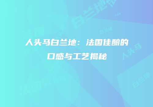 人头马白兰地：法国佳酿的口感与工艺揭秘