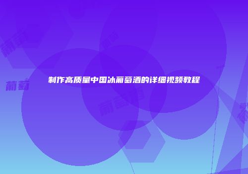 制作高质量中国冰葡萄酒的详细视频教程