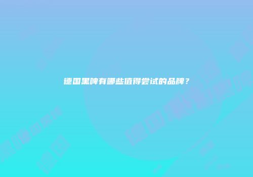 德国黑啤有哪些值得尝试的品牌？