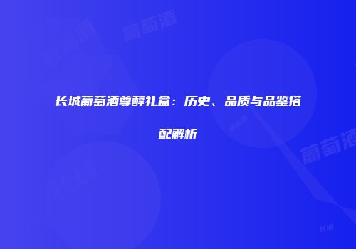 长城葡萄酒尊醇礼盒：历史、品质与品鉴搭配解析