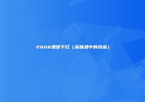 2008酒堡干红（品味酒中的珍品）