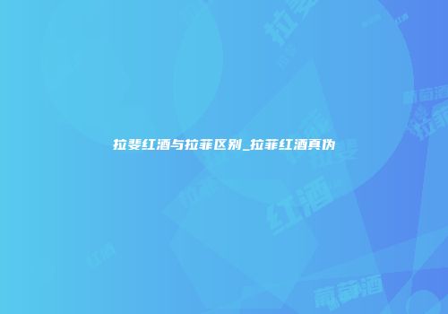 拉斐红酒与拉菲区别_拉菲红酒真伪