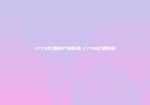 1775红酒的产地价格_1779红酒价格