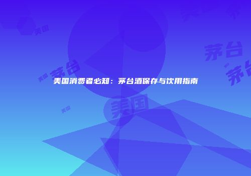 美国消费者必知：茅台酒保存与饮用指南