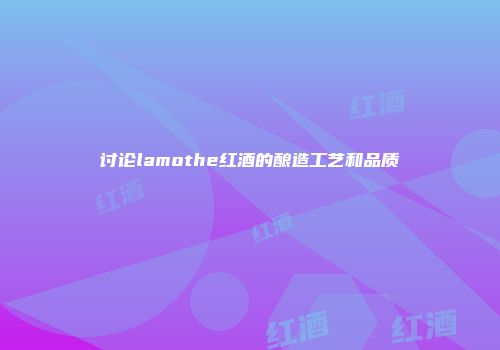 讨论lamothe红酒的酿造工艺和品质