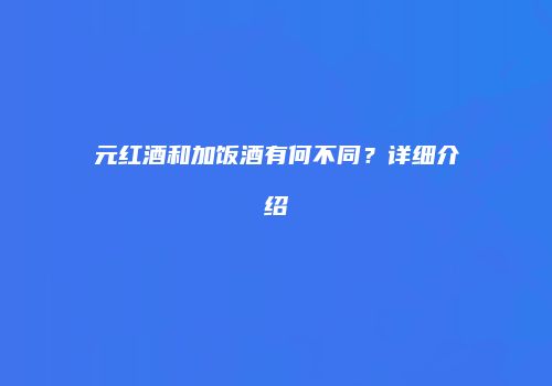 元红酒和加饭酒有何不同？详细介绍