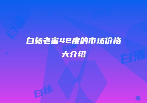 白杨老窖42度的市场价格大介绍