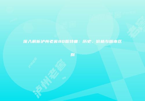 深入解析泸州老窖80版特曲：历史、价格与版本区别
