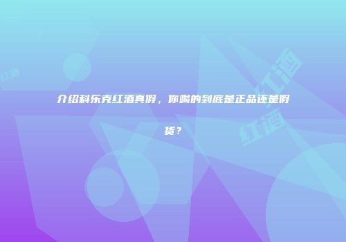 介绍科乐克红酒真假，你喝的到底是正品还是假货？