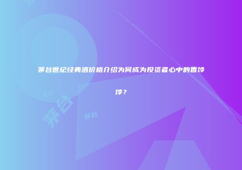 茅台世纪经典酒价格介绍为何成为投资者心中的香饽饽？