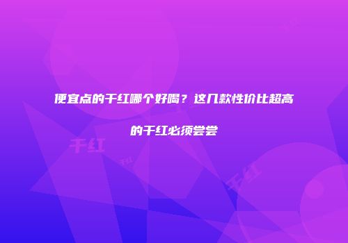 便宜点的干红哪个好喝？这几款性价比超高的干红必须尝尝