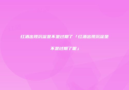 红酒出现沉淀是不是过期了「红酒出现沉淀是不是过期了呢」