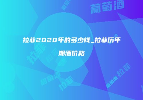 拉菲2020年的多少钱_拉菲历年期酒价格