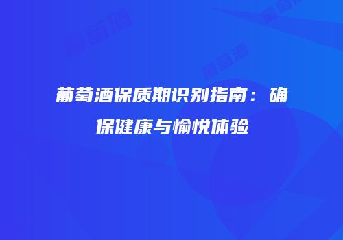 葡萄酒保质期识别指南：确保健康与愉悦体验