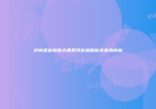 泸州老窖原酿天典系列价格解析及真伪辨析