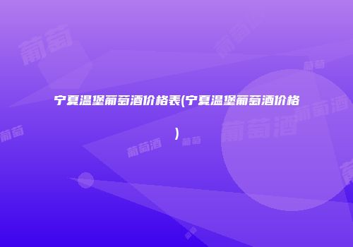 宁夏温堡葡萄酒价格表(宁夏温堡葡萄酒价格)