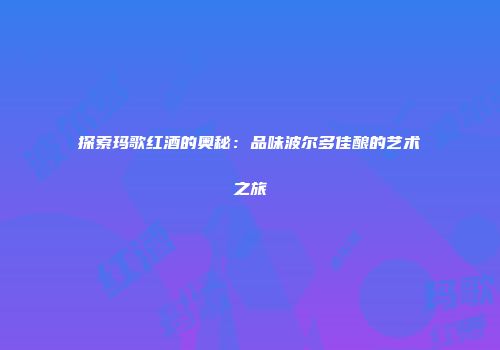 探索玛歌红酒的奥秘：品味波尔多佳酿的艺术之旅