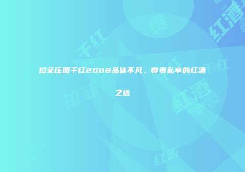 拉菲庄园干红2008品味不凡，尊贵私享的红酒之选