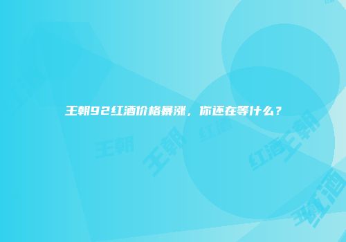 王朝92红酒价格暴涨，你还在等什么？