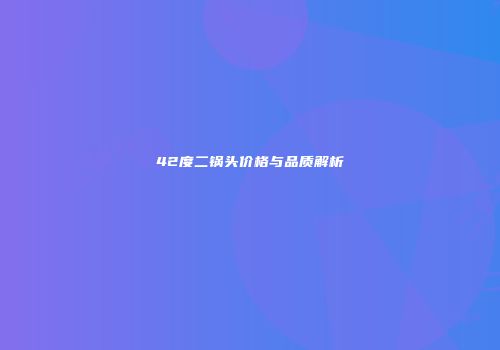 42度二锅头价格与品质解析