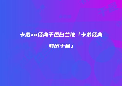 卡慕xo经典干邑白兰地「卡慕经典特醇干邑」