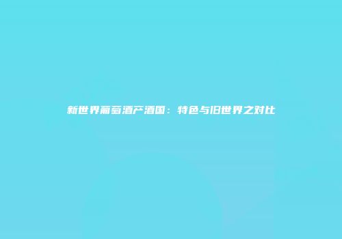 新世界葡萄酒产酒国：特色与旧世界之对比