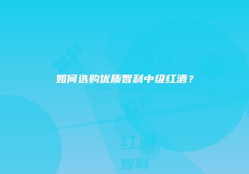 如何选购优质智利中级红酒？