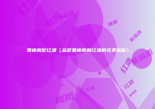 黑橄榄配红酒（品尝黑橄榄和红酒的完美搭配）