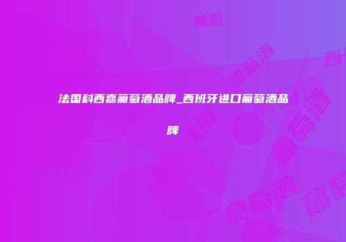 法国科西嘉葡萄酒品牌_西班牙进口葡萄酒品牌