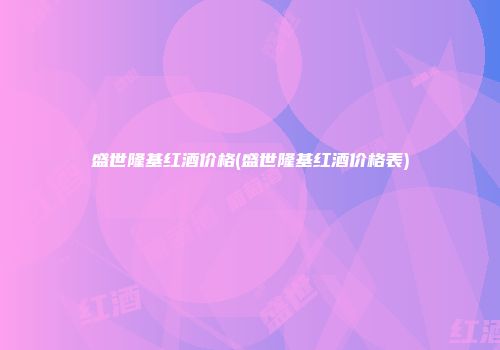 盛世隆基红酒价格(盛世隆基红酒价格表)