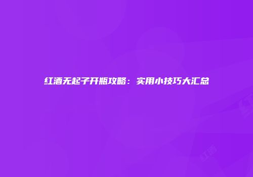 红酒无起子开瓶攻略：实用小技巧大汇总