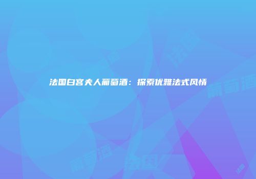 法国白宫夫人葡萄酒：探索优雅法式风情