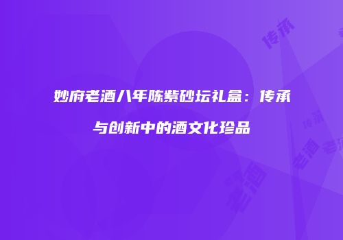 妙府老酒八年陈紫砂坛礼盒：传承与创新中的酒文化珍品