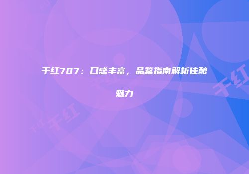 干红707：口感丰富，品鉴指南解析佳酿魅力