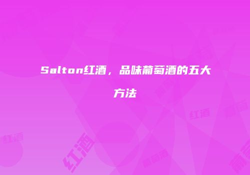 Salton红酒，品味葡萄酒的五大方法