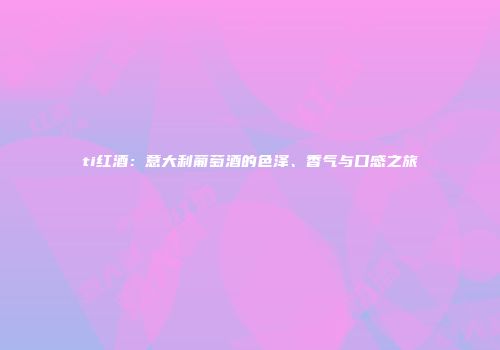ti红酒：意大利葡萄酒的色泽、香气与口感之旅