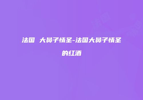 法国 大鼻子情圣-法国大鼻子情圣的红酒
