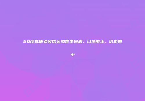 50度杜康老窖福运浓香型白酒：口感醇正，价格适中