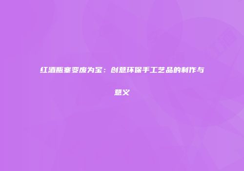 红酒瓶塞变废为宝：创意环保手工艺品的制作与意义
