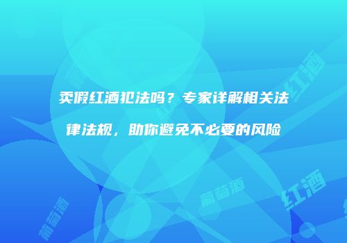 卖假红酒犯法吗？专家详解相关法律法规，助你避免不必要的风险