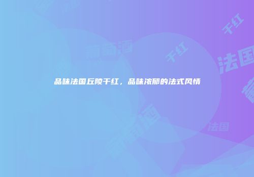 品味法国丘陵干红，品味浓郁的法式风情