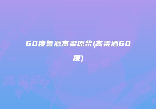 60度鲁源高粱原浆(高粱酒60度)