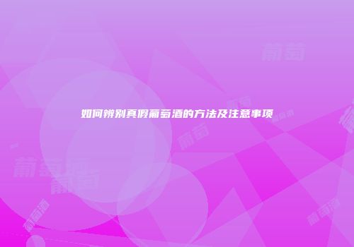 如何辨别真假葡萄酒的方法及注意事项
