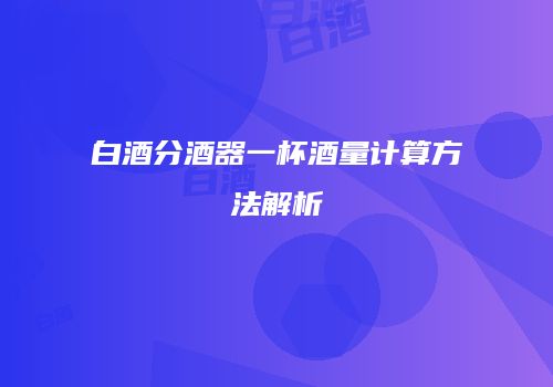 白酒分酒器一杯酒量计算方法解析