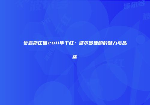 梦露斯庄园2011年干红：波尔多佳酿的魅力与品鉴