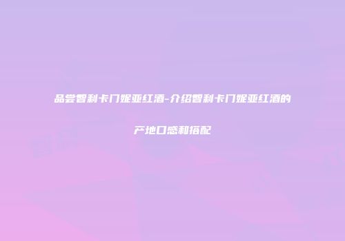 品尝智利卡门妮亚红酒-介绍智利卡门妮亚红酒的产地口感和搭配