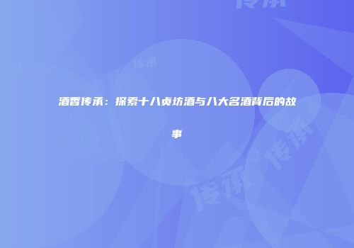 酒香传承：探索十八贞坊酒与八大名酒背后的故事