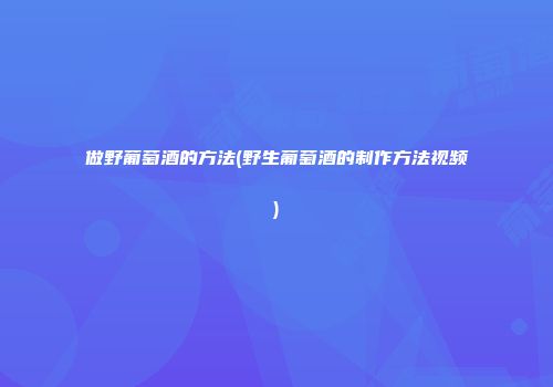 做野葡萄酒的方法(野生葡萄酒的制作方法视频)