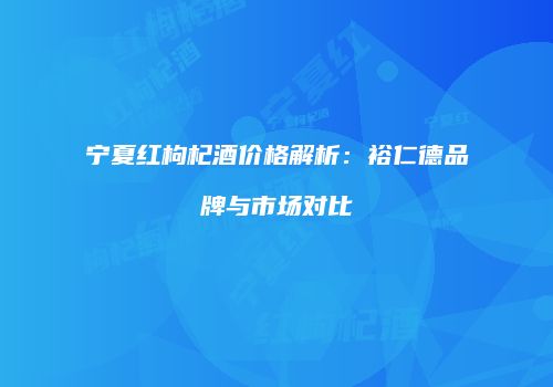 宁夏红枸杞酒价格解析：裕仁德品牌与市场对比