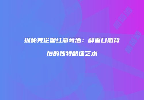 探秘克伦堡红葡萄酒：醇香口感背后的独特酿造艺术